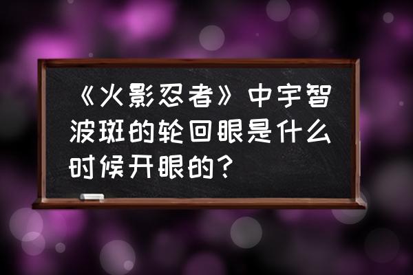 穿越火影开局获轮回眼 《火影忍者》中宇智波斑的轮回眼是什么时候开眼的？