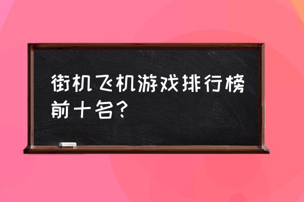 逆战银河战舰爆率是多少 街机飞机游戏排行榜前十名？