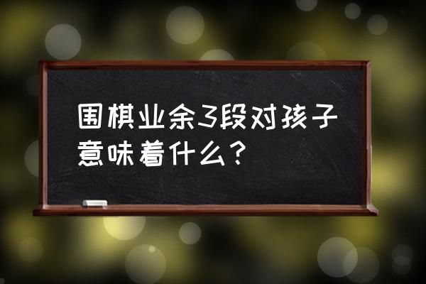 孩子围棋3段有没有必要接着学 围棋业余3段对孩子意味着什么？