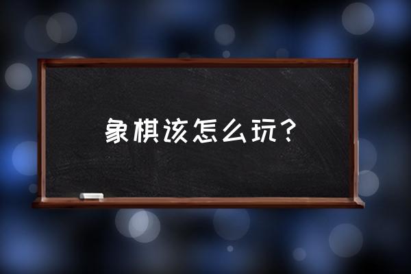 怎么学习画中国象棋 象棋该怎么玩？