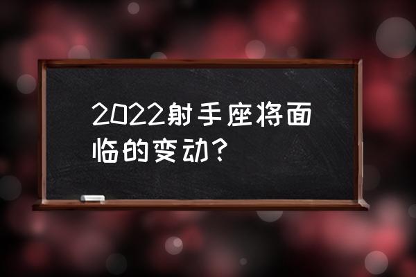 2022年射手座星座运势完整版 2022射手座将面临的变动？