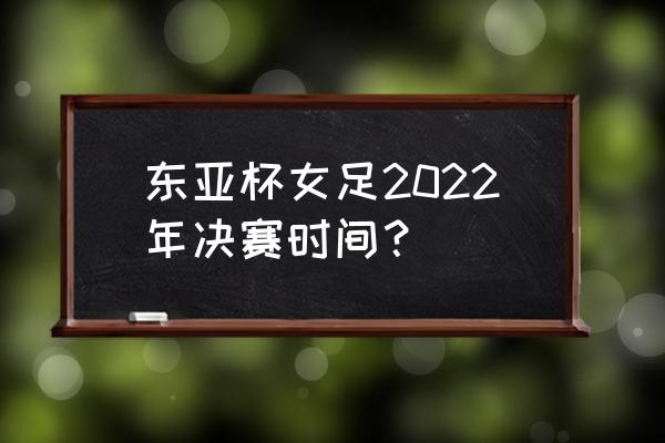 女足亚洲杯完整赛程表 东亚杯女足2022年决赛时间？