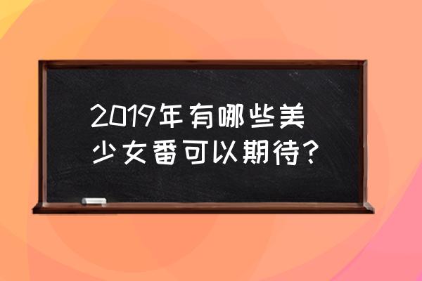 巴哈姆特之怒手游还能玩吗 2019年有哪些美少女番可以期待？