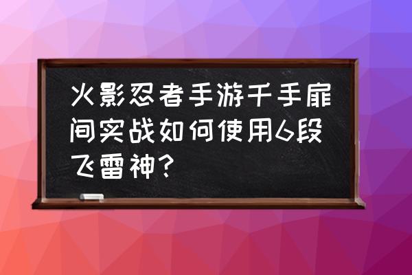 火影手游飞雷神二段怎么打出来 火影忍者手游千手扉间实战如何使用6段飞雷神？