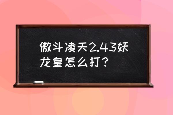 傲斗凌天2.43材料攻略 傲斗凌天2.43妖龙皇怎么打？