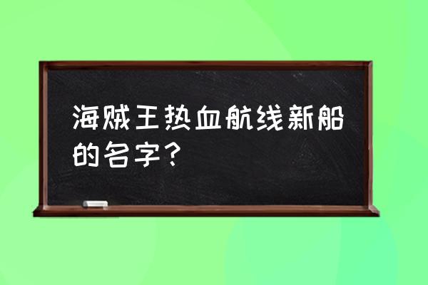 海贼王热血航线弗兰奇怎么过 海贼王热血航线新船的名字？