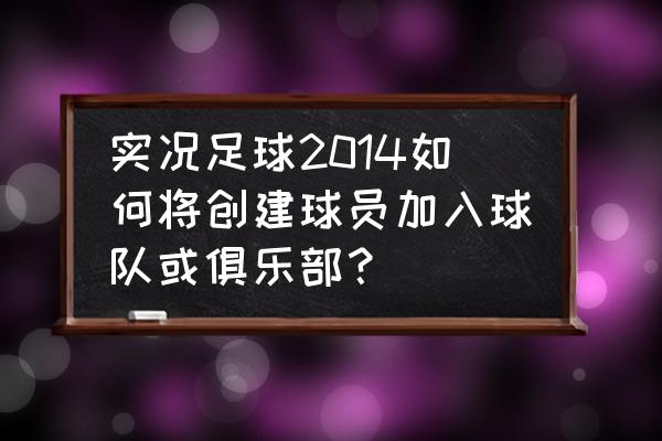 实况足球怎么使用自己创建的球员 实况足球2014如何将创建球员加入球队或俱乐部？