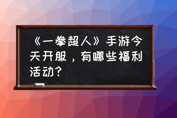 一拳超人手游怎样才能抽到龙卷 《一拳超人》手游今天开服，有哪些福利活动？