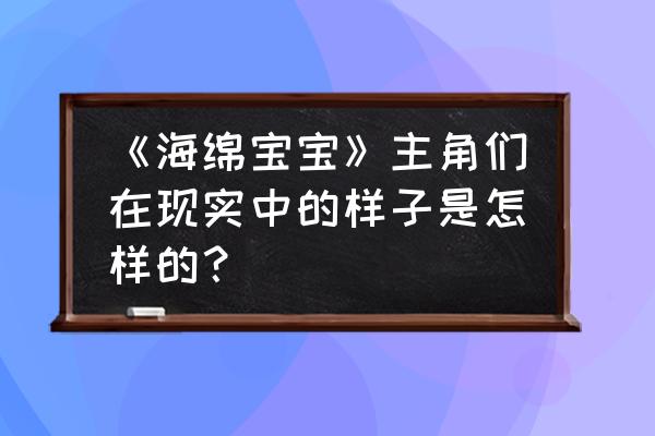 海绵宝宝海星的复仇电影 《海绵宝宝》主角们在现实中的样子是怎样的？