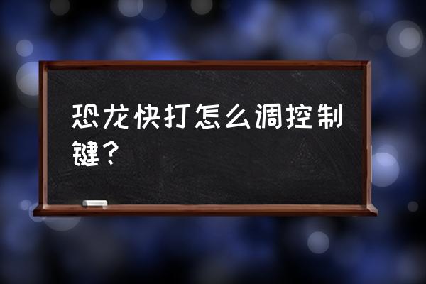 恐龙快打全人物出招表 恐龙快打怎么调控制键？