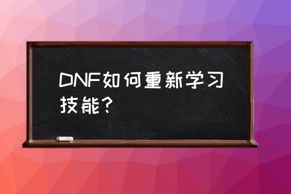 dnf手游转职了怎么再次转职 DNF如何重新学习技能？