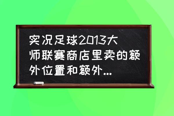 实况足球2013版怎么下载不了 实况足球2013大师联赛商店里卖的额外位置和额外技能是什么意思？