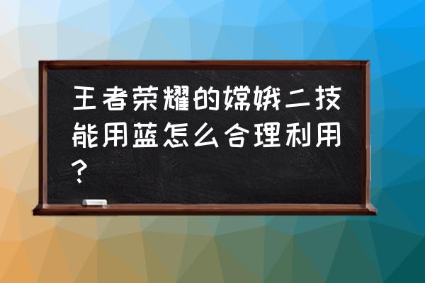 王者荣耀嫦娥三技能要一直按着吗 王者荣耀的嫦娥二技能用蓝怎么合理利用？