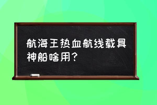 航海王怎么升级船只 航海王热血航线载具神船啥用？