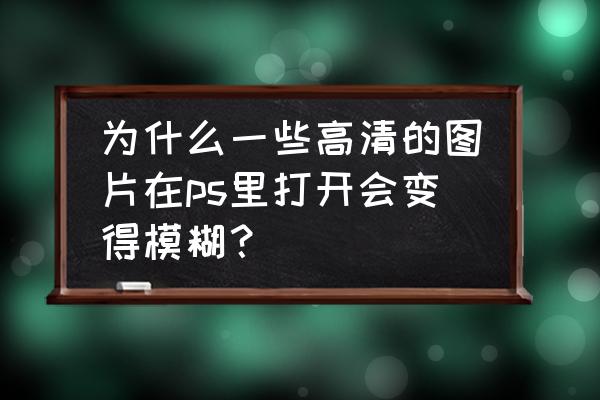 ps如何解决文字不清晰 为什么一些高清的图片在ps里打开会变得模糊？