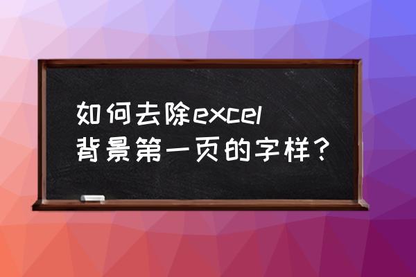 excel表格背景显示第几页怎么去除 如何去除excel背景第一页的字样？