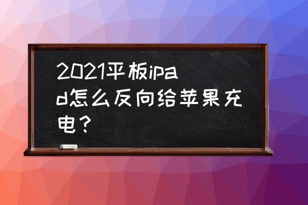 ipad pro反向充电在哪设置 2021平板ipad怎么反向给苹果充电？