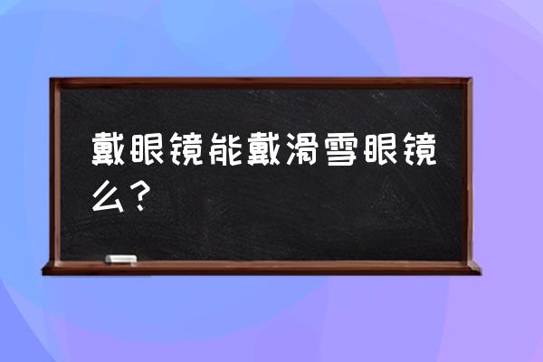 滑雪眼镜一体的好还是分开好 戴眼镜能戴滑雪眼镜么？