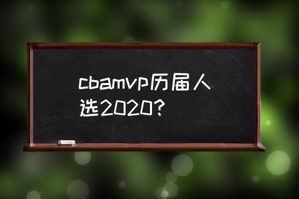 历年mvp最终名单 cbamvp历届人选2020？