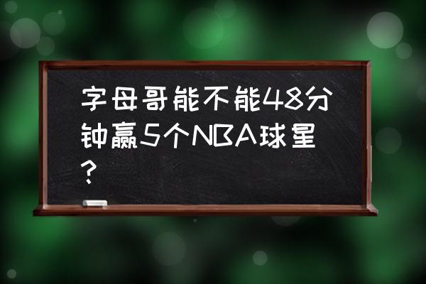 nba75大巨星字母哥排名 字母哥能不能48分钟赢5个NBA球星？