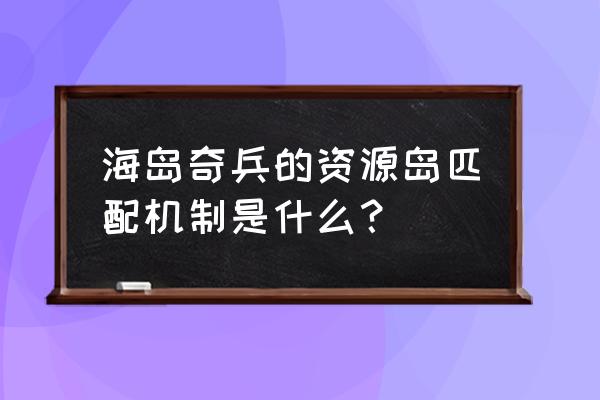 海岛奇兵抢夺资源岛在哪里 海岛奇兵的资源岛匹配机制是什么？