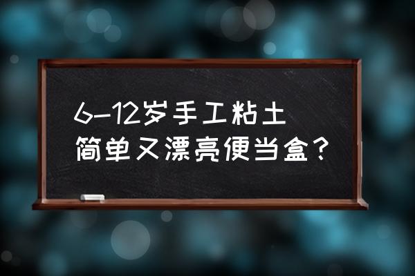 怎样用粘土做可爱的小便当 6-12岁手工粘土简单又漂亮便当盒？