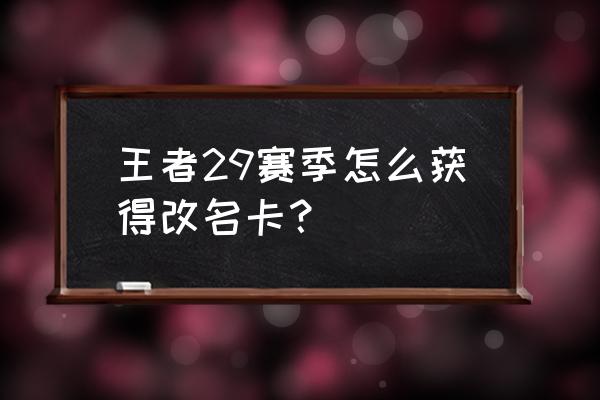 王者荣耀里怎么才能获得改名卡 王者29赛季怎么获得改名卡？