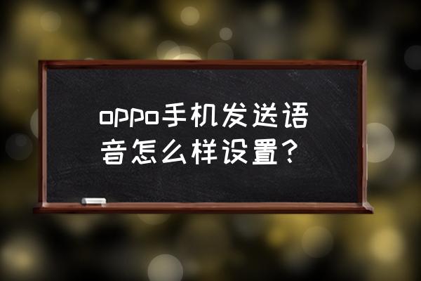 oppo手机怎么语音播报 oppo手机发送语音怎么样设置？