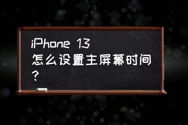 苹果怎么删除屏幕使用时间 iPhone 13怎么设置主屏幕时间？