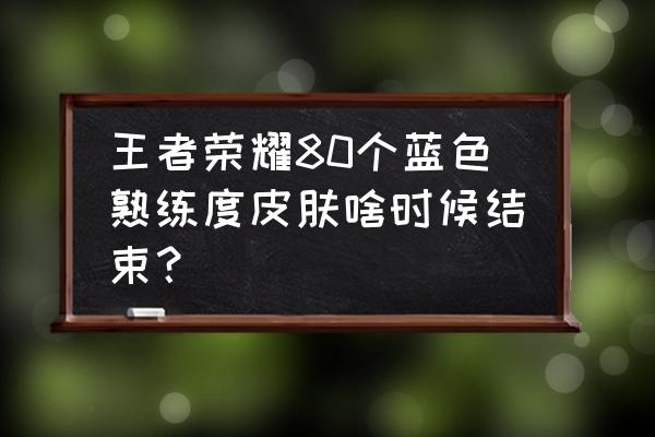 王者80个蓝色熟练度会得宝箱吗 王者荣耀80个蓝色熟练度皮肤啥时候结束？