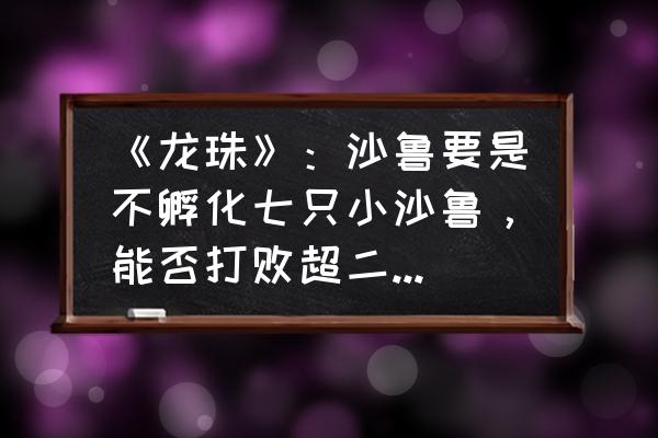 龙珠怒气爆发2怎么在手机上玩 《龙珠》：沙鲁要是不孵化七只小沙鲁，能否打败超二的悟饭？