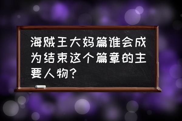 海贼王大妈篇制作蛋糕过程 海贼王大妈篇谁会成为结束这个篇章的主要人物？