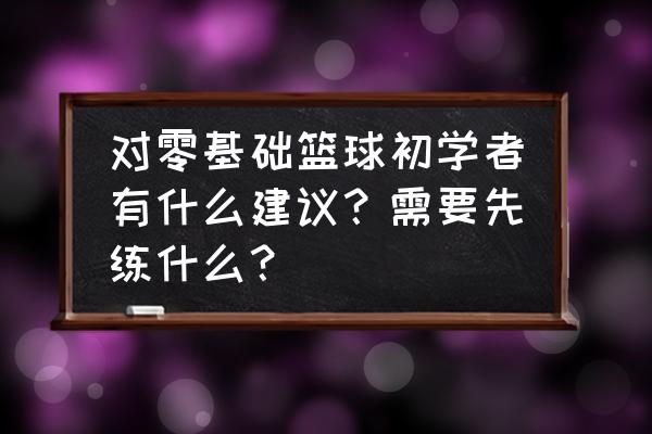 篮球个人技术入门训练60项 对零基础篮球初学者有什么建议？需要先练什么？