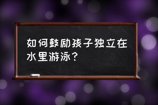 孩子刚学游泳怎么鼓励 如何鼓励孩子独立在水里游泳？