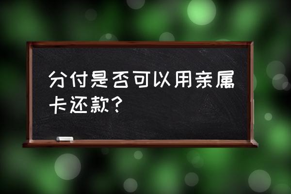 用了亲情卡怎么还款 分付是否可以用亲属卡还款？