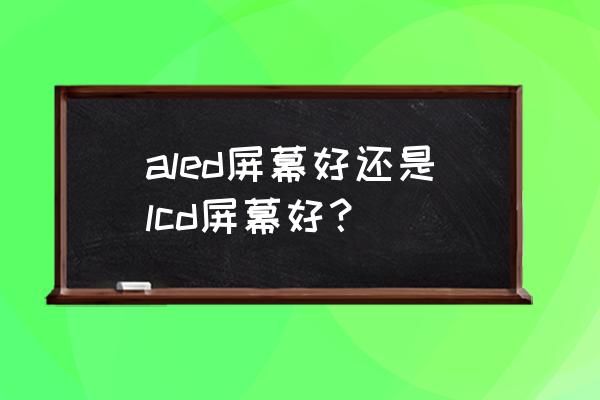 买手机led屏好还是lcd屏好 aled屏幕好还是lcd屏幕好？