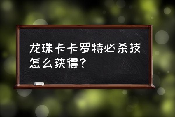 龙珠z卡卡罗特绝招怎么发 龙珠卡卡罗特必杀技怎么获得？