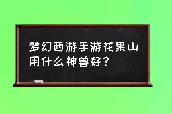 梦幻西游手游超级神猴 梦幻西游手游花果山用什么神兽好？