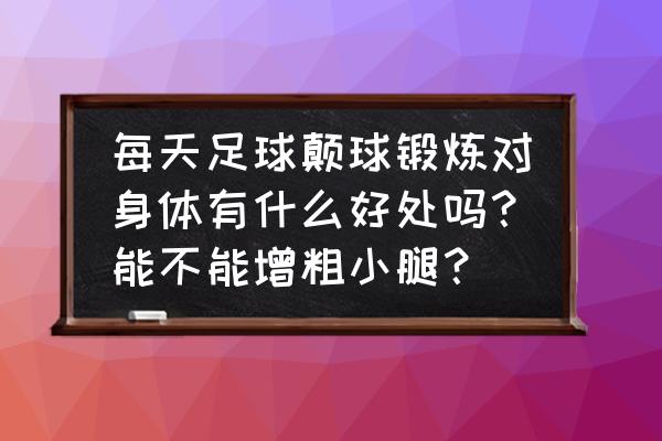 足球颠球每天练有什么效果 每天足球颠球锻炼对身体有什么好处吗？能不能增粗小腿？