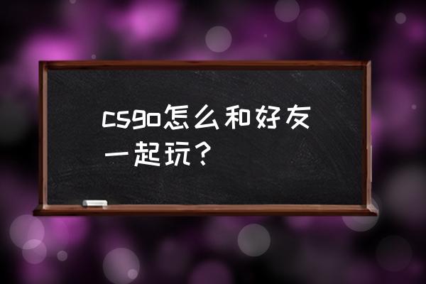 怎么邀请好友进房间教程 csgo怎么和好友一起玩？