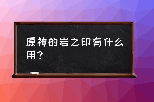 高塔孤王的破瓦快速获得 原神的岩之印有什么用？