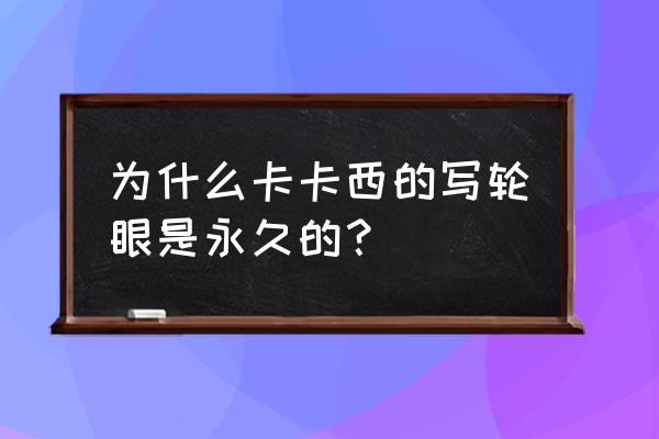 写轮眼现实中怎么永久开启 为什么卡卡西的写轮眼是永久的？