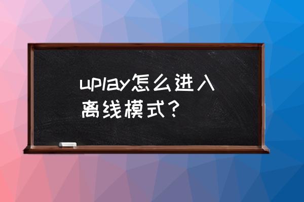 uplay离线模式教程 uplay怎么进入离线模式？