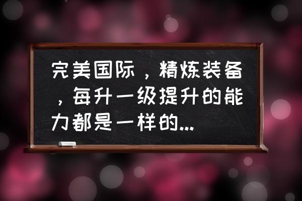 完美世界平民玩家精炼技巧 完美国际，精炼装备，每升一级提升的能力都是一样的，还是成比例成长的？