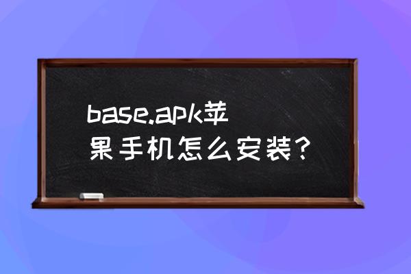 android如何获取apk文件的版本号 base.apk苹果手机怎么安装？