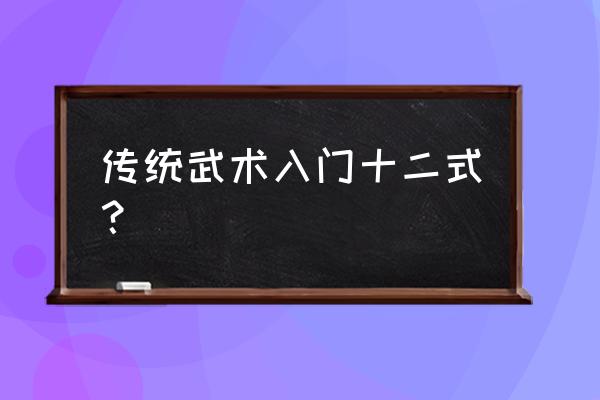 武术入门基本功怎样练习 传统武术入门十二式？