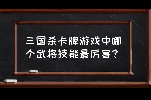 电脑版三国杀哪个武将最好 三国杀卡牌游戏中哪个武将技能最厉害？