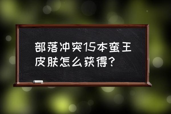 部落冲突怎么送皮肤啊安卓 部落冲突15本蛮王皮肤怎么获得？