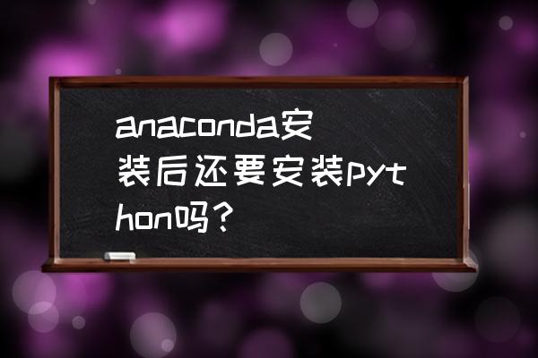 python安装以后怎么用 anaconda安装后还要安装python吗？