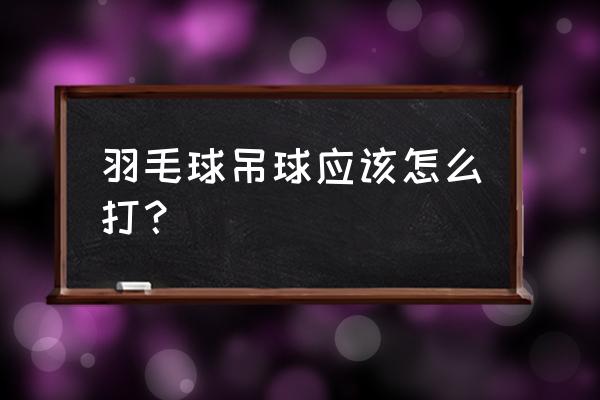 羽毛球对方总是吊球怎么处理 羽毛球吊球应该怎么打？